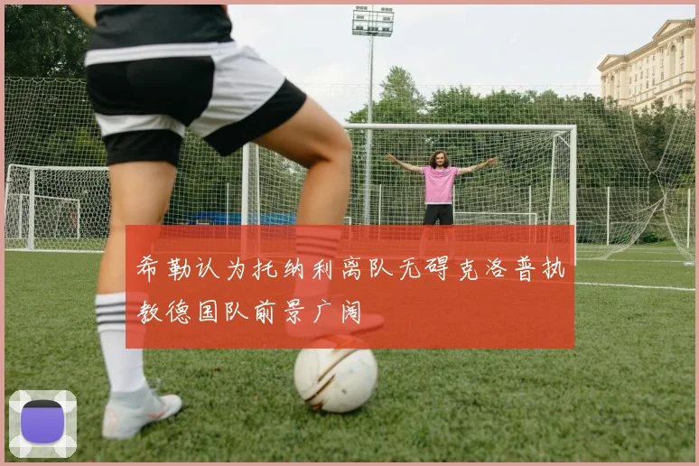 希勒认为托纳利离队无碍克洛普执教德国队前景广阔