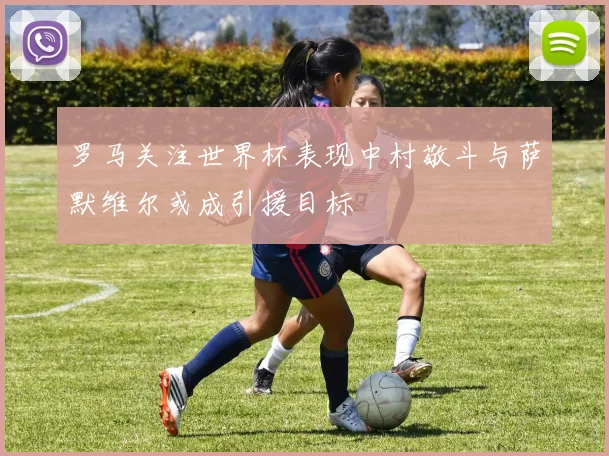 罗马关注世界杯表现中村敬斗与萨默维尔或成引援目标
