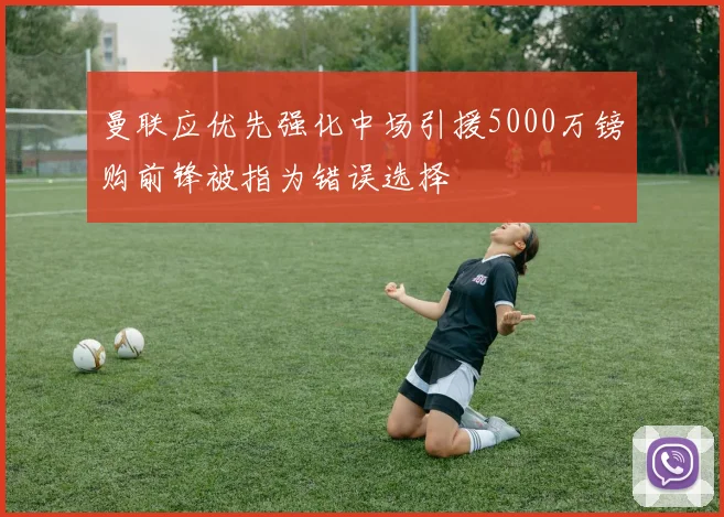 曼联应优先强化中场引援5000万镑购前锋被指为错误选择